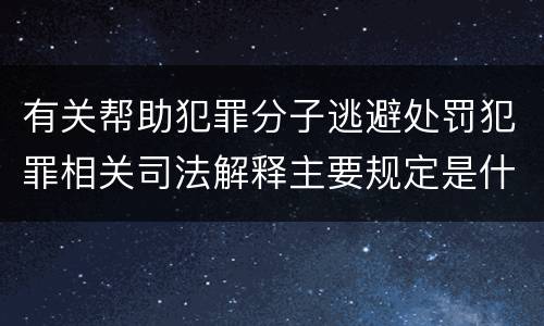 有关帮助犯罪分子逃避处罚犯罪相关司法解释主要规定是什么