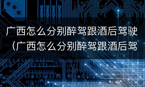广西怎么分别醉驾跟酒后驾驶（广西怎么分别醉驾跟酒后驾驶的）