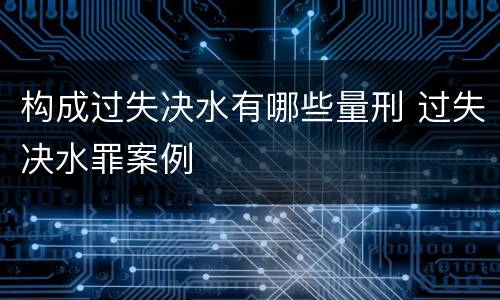 构成过失决水有哪些量刑 过失决水罪案例