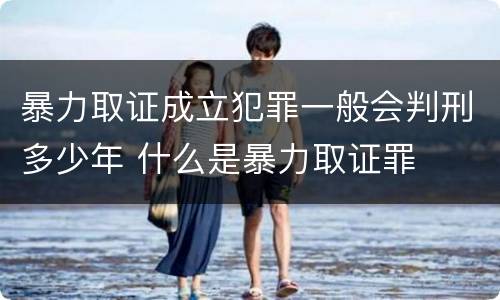 暴力取证成立犯罪一般会判刑多少年 什么是暴力取证罪