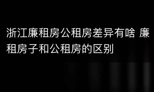 浙江廉租房公租房差异有啥 廉租房子和公租房的区别