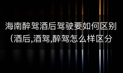 海南醉驾酒后驾驶要如何区别（酒后,酒驾,醉驾怎么样区分）
