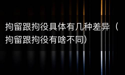 拘留跟拘役具体有几种差异（拘留跟拘役有啥不同）