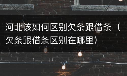 河北该如何区别欠条跟借条（欠条跟借条区别在哪里）