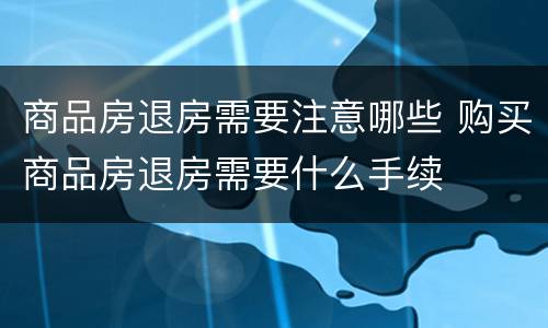 商品房退房需要注意哪些 购买商品房退房需要什么手续