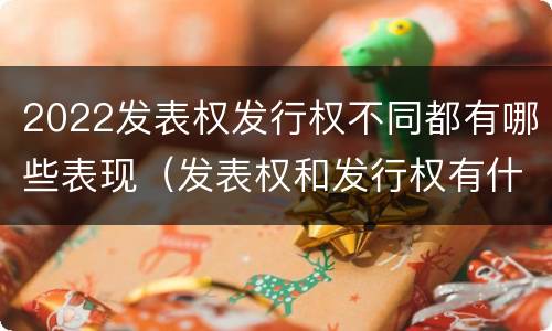 2022发表权发行权不同都有哪些表现（发表权和发行权有什么区别）