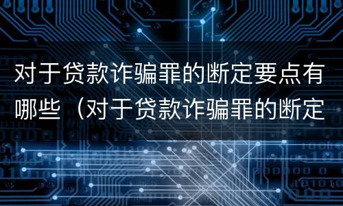 对于贷款诈骗罪的断定要点有哪些（对于贷款诈骗罪的断定要点有哪些规定）