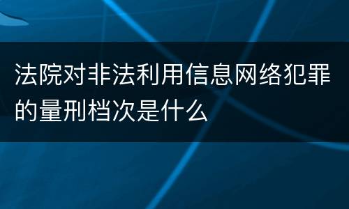 法院对非法利用信息网络犯罪的量刑档次是什么