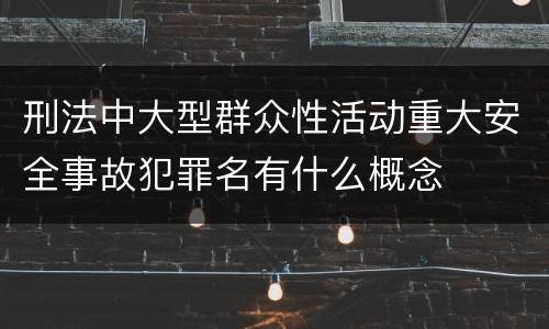 刑法中大型群众性活动重大安全事故犯罪名有什么概念