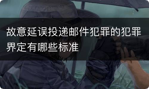 故意延误投递邮件犯罪的犯罪界定有哪些标准