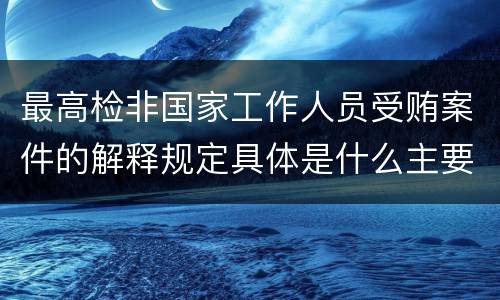最高检非国家工作人员受贿案件的解释规定具体是什么主要内容