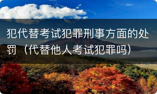 犯代替考试犯罪刑事方面的处罚（代替他人考试犯罪吗）