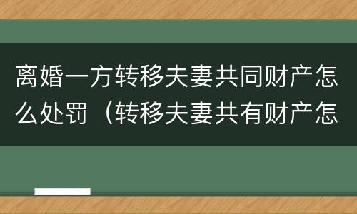 离婚一方转移夫妻共同财产怎么处罚（转移夫妻共有财产怎么处罚）