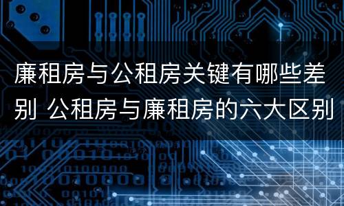 廉租房与公租房关键有哪些差别 公租房与廉租房的六大区别