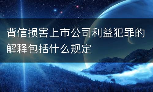 背信损害上市公司利益犯罪的解释包括什么规定