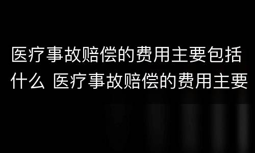 医疗事故赔偿的费用主要包括什么 医疗事故赔偿的费用主要包括什么项目