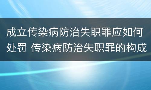 成立传染病防治失职罪应如何处罚 传染病防治失职罪的构成要件