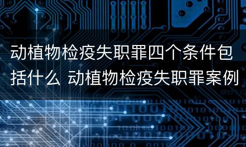 动植物检疫失职罪四个条件包括什么 动植物检疫失职罪案例