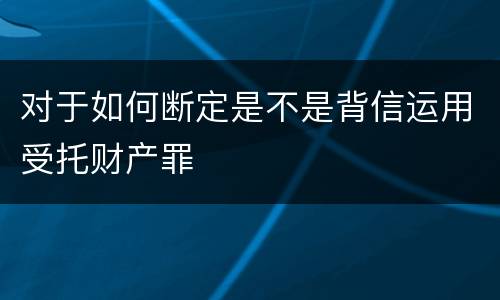 对于如何断定是不是背信运用受托财产罪