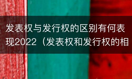 发表权与发行权的区别有何表现2022（发表权和发行权的相同点）