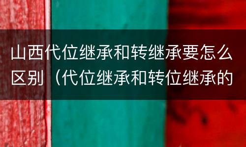 山西代位继承和转继承要怎么区别（代位继承和转位继承的区别）