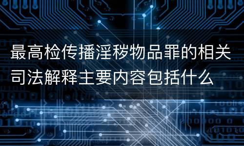 最高检传播淫秽物品罪的相关司法解释主要内容包括什么