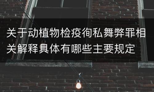 关于动植物检疫徇私舞弊罪相关解释具体有哪些主要规定