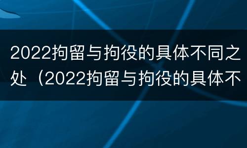 2022拘留与拘役的具体不同之处（2022拘留与拘役的具体不同之处在于）