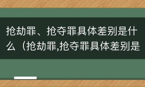 抢劫罪、抢夺罪具体差别是什么（抢劫罪,抢夺罪具体差别是什么）