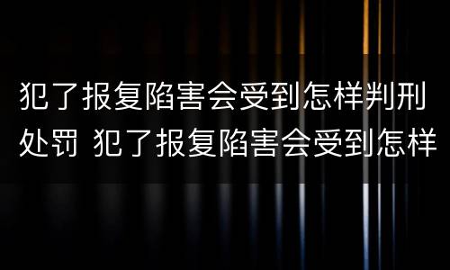 犯了报复陷害会受到怎样判刑处罚 犯了报复陷害会受到怎样判刑处罚呢