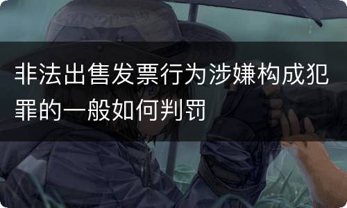 非法出售发票行为涉嫌构成犯罪的一般如何判罚