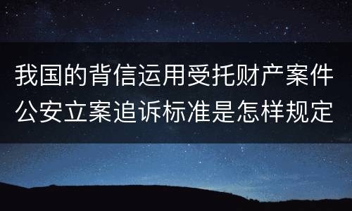 我国的背信运用受托财产案件公安立案追诉标准是怎样规定