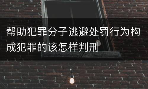 帮助犯罪分子逃避处罚行为构成犯罪的该怎样判刑