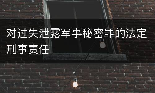对过失泄露军事秘密罪的法定刑事责任