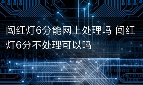 闯红灯6分能网上处理吗 闯红灯6分不处理可以吗