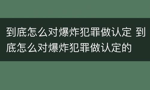到底怎么对爆炸犯罪做认定 到底怎么对爆炸犯罪做认定的