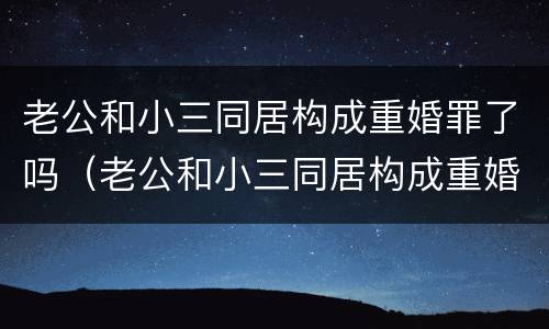老公和小三同居构成重婚罪了吗（老公和小三同居构成重婚罪了吗判几年）