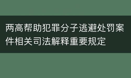 两高帮助犯罪分子逃避处罚案件相关司法解释重要规定