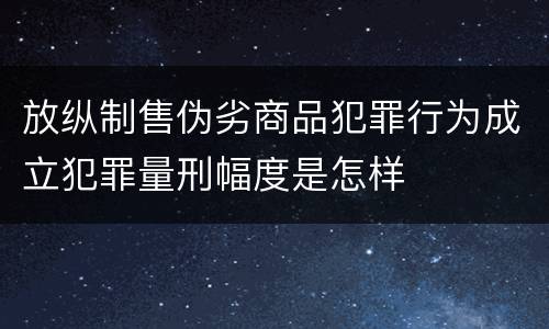 放纵制售伪劣商品犯罪行为成立犯罪量刑幅度是怎样