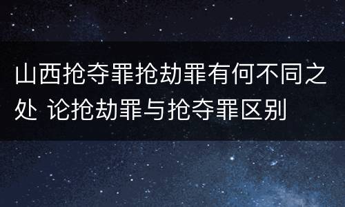 山西抢夺罪抢劫罪有何不同之处 论抢劫罪与抢夺罪区别