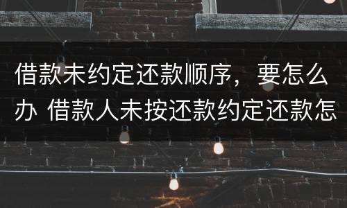 借款未约定还款顺序，要怎么办 借款人未按还款约定还款怎么办