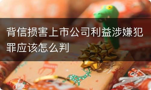背信损害上市公司利益涉嫌犯罪应该怎么判
