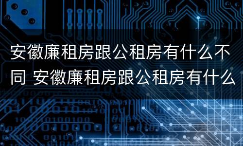 安徽廉租房跟公租房有什么不同 安徽廉租房跟公租房有什么不同之处