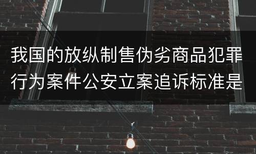 我国的放纵制售伪劣商品犯罪行为案件公安立案追诉标准是多少