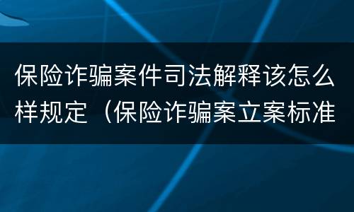 保险诈骗案件司法解释该怎么样规定（保险诈骗案立案标准是什么）