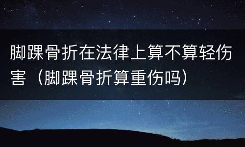 脚踝骨折在法律上算不算轻伤害（脚踝骨折算重伤吗）