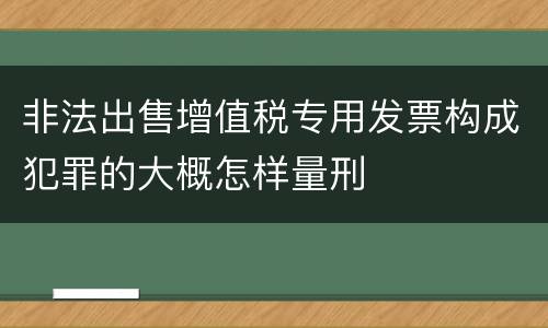 非法出售增值税专用发票构成犯罪的大概怎样量刑