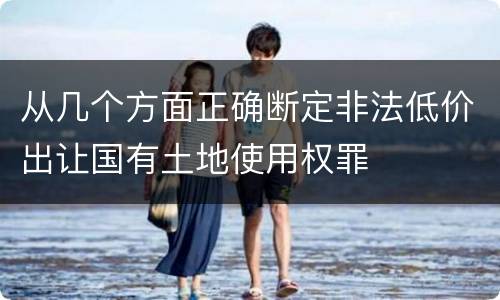 从几个方面正确断定非法低价出让国有土地使用权罪