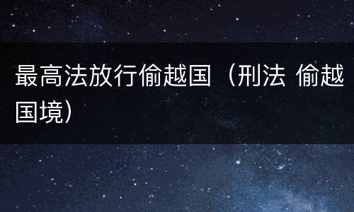 最高法放行偷越国（刑法 偷越国境）