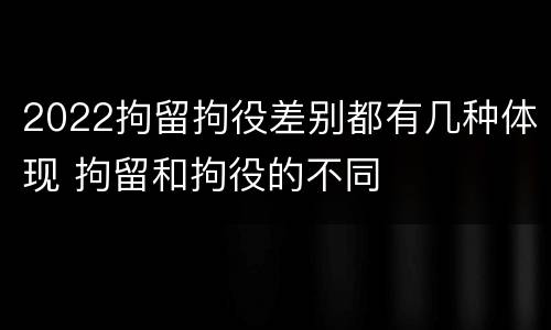 2022拘留拘役差别都有几种体现 拘留和拘役的不同